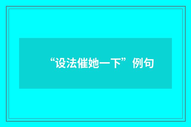 “设法催她一下”例句