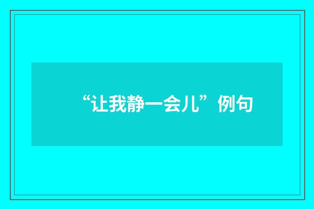 “让我静一会儿”例句