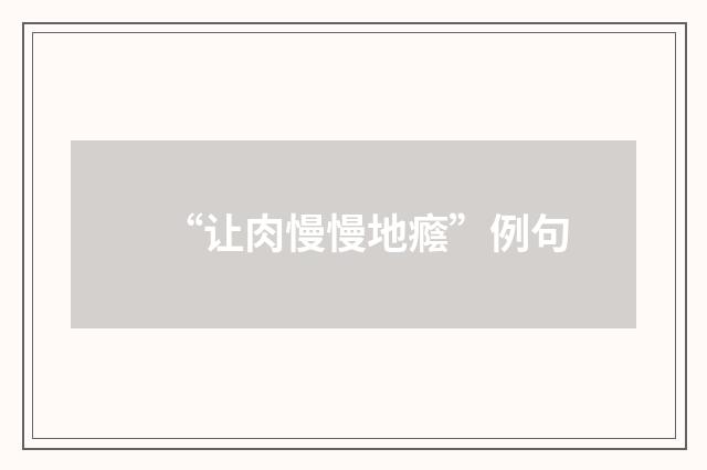 “让肉慢慢地癊”例句