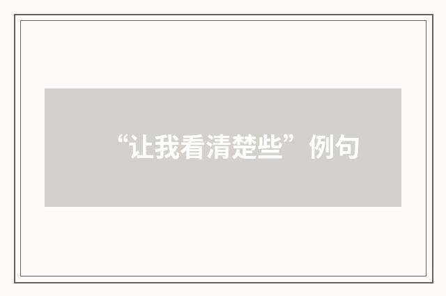 “让我看清楚些”例句