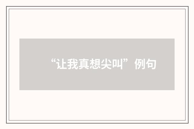 “让我真想尖叫”例句