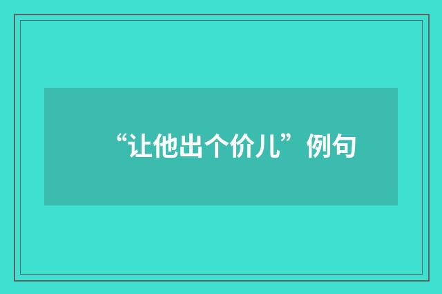 “让他出个价儿”例句