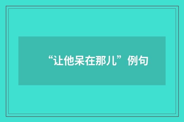 “让他呆在那儿”例句