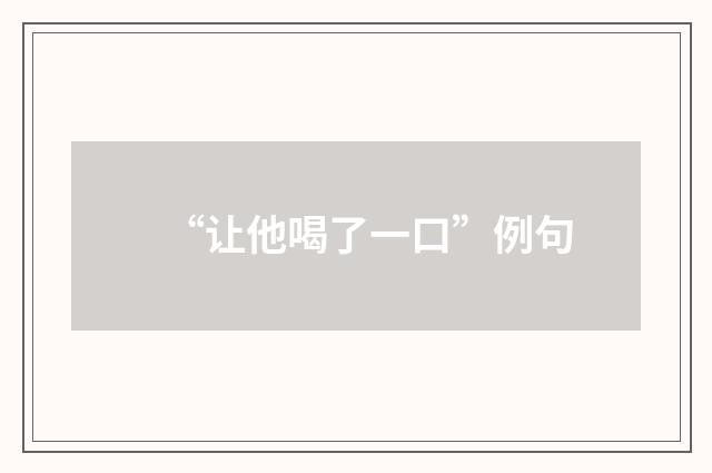 “让他喝了一口”例句