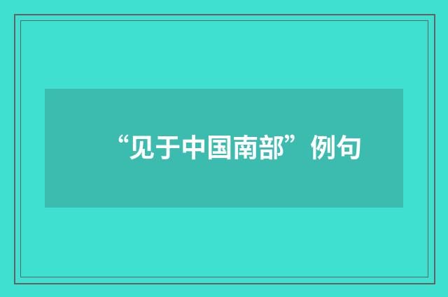 “见于中国南部”例句