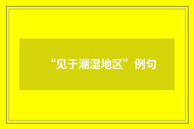 “见于潮湿地区”例句