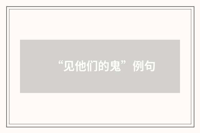 “见他们的鬼”例句