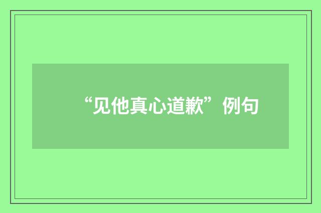 “见他真心道歉”例句