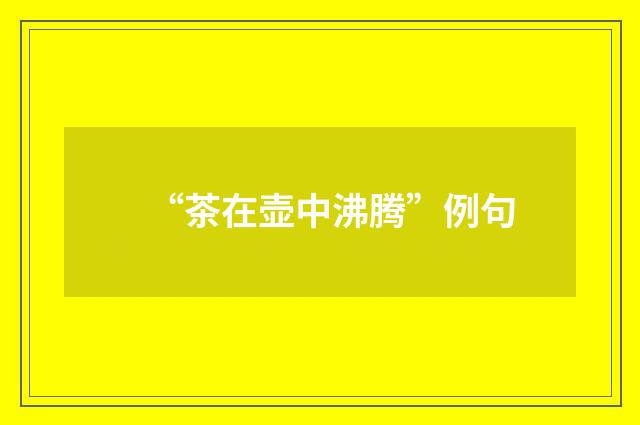 “茶在壶中沸腾”例句