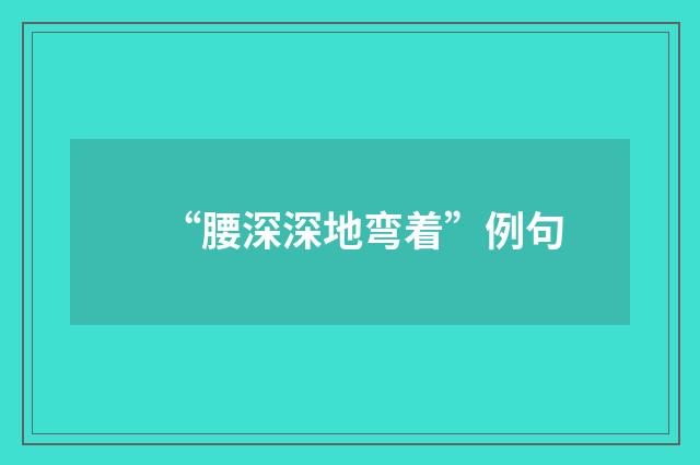 “腰深深地弯着”例句