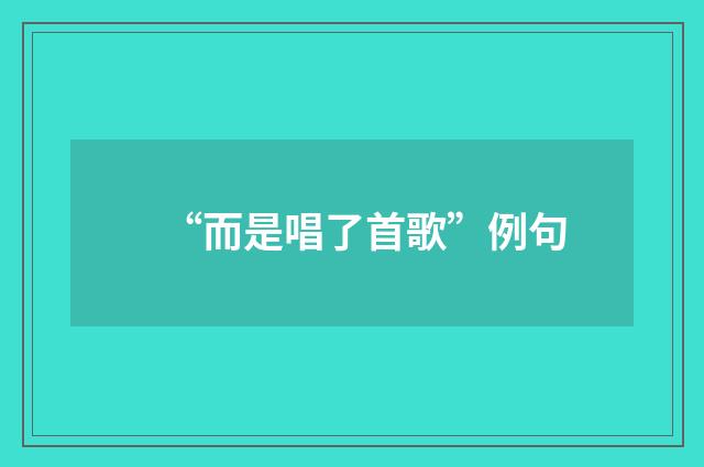 “而是唱了首歌”例句