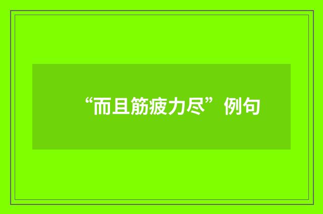 “而且筋疲力尽”例句