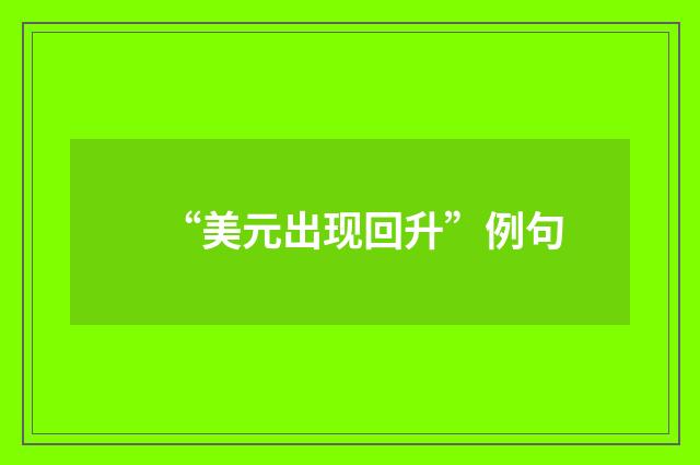 “美元出现回升”例句