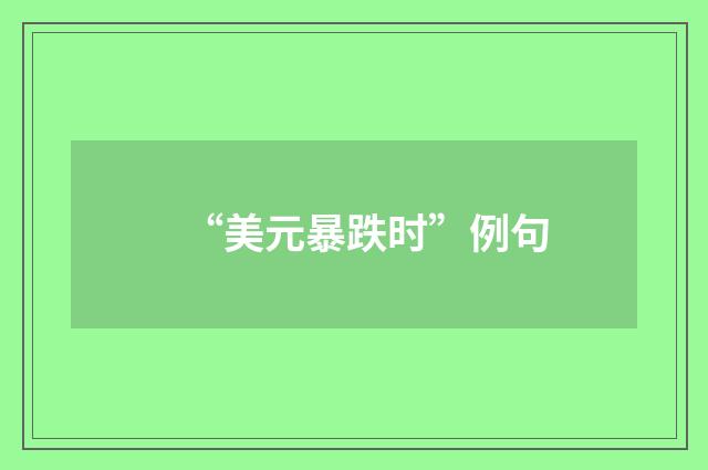 “美元暴跌时”例句