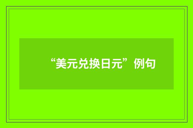 “美元兑换日元”例句