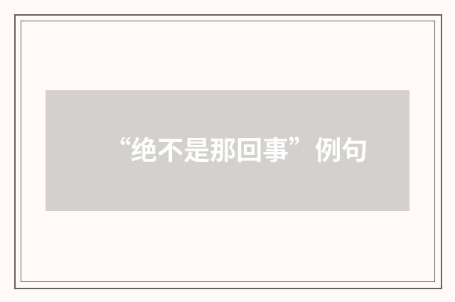 “绝不是那回事”例句
