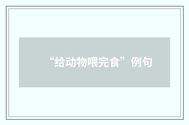 “给动物喂完食”例句
