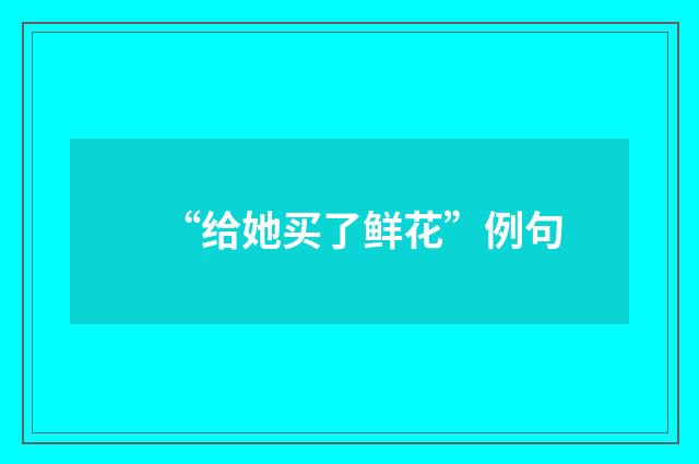 “给她买了鲜花”例句