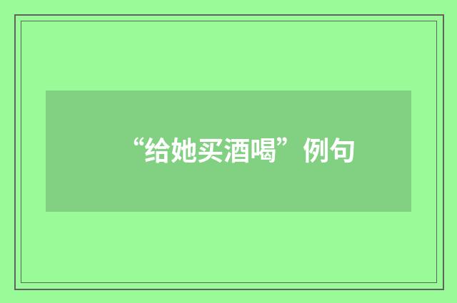 “给她买酒喝”例句