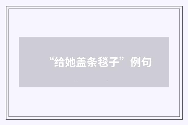 “给她盖条毯子”例句