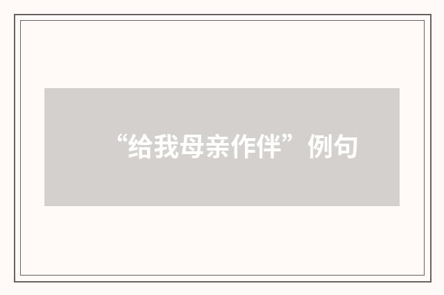 “给我母亲作伴”例句