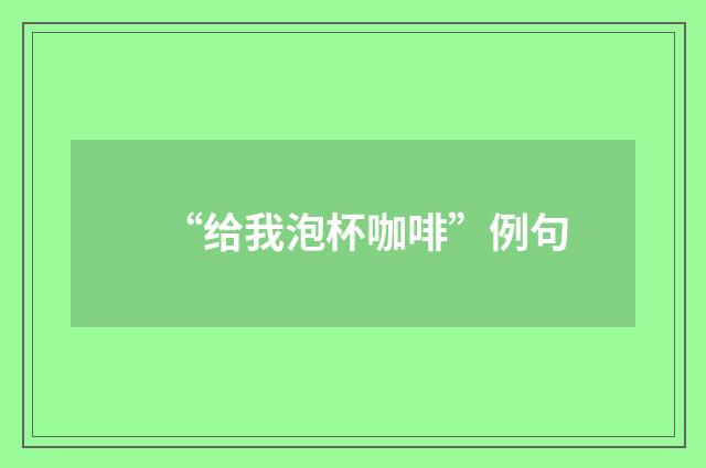 “给我泡杯咖啡”例句