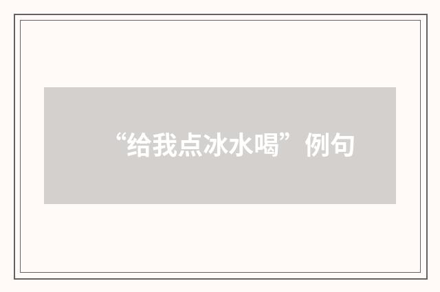 “给我点冰水喝”例句