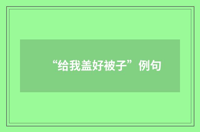 “给我盖好被子”例句