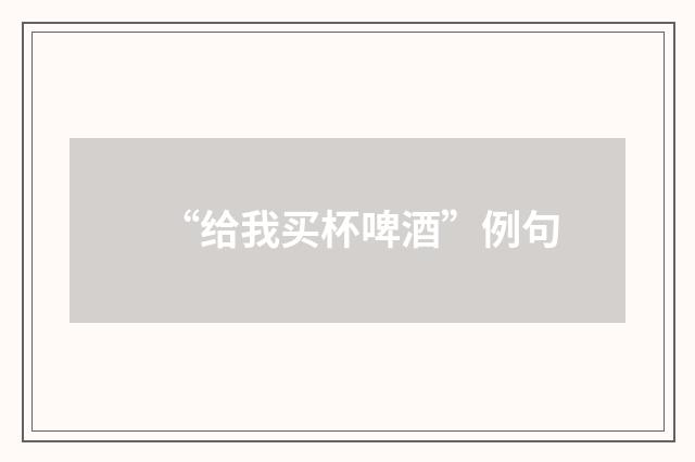 “给我买杯啤酒”例句