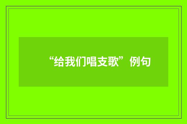 “给我们唱支歌”例句