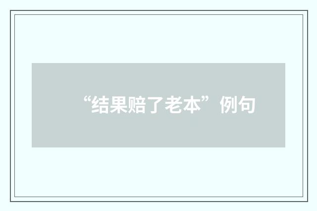 “结果赔了老本”例句
