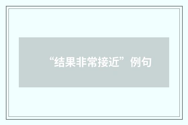 “结果非常接近”例句