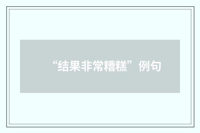 “结果非常糟糕”例句