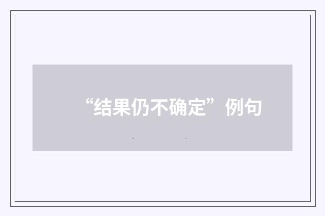 “结果仍不确定”例句