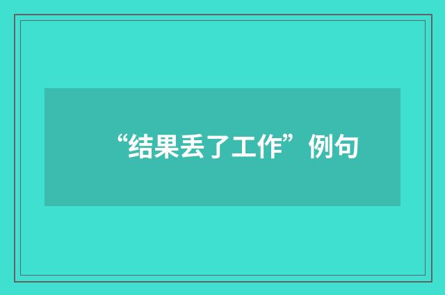 “结果丢了工作”例句
