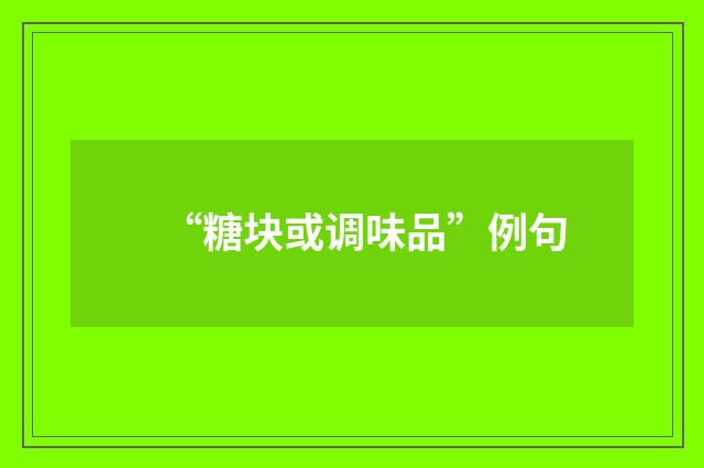 “糖块或调味品”例句