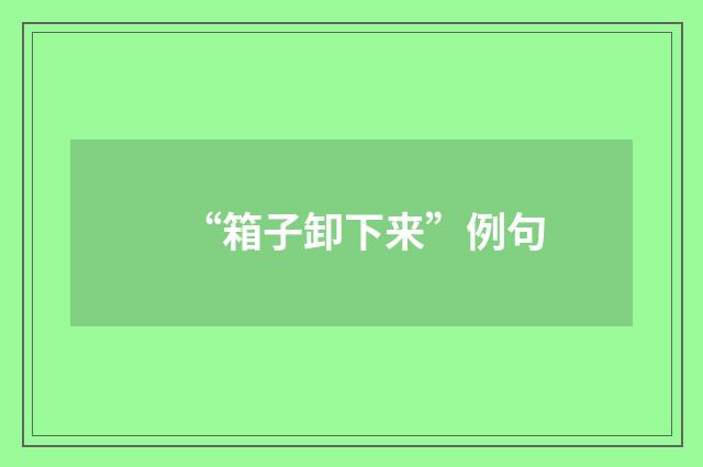 “箱子卸下来”例句