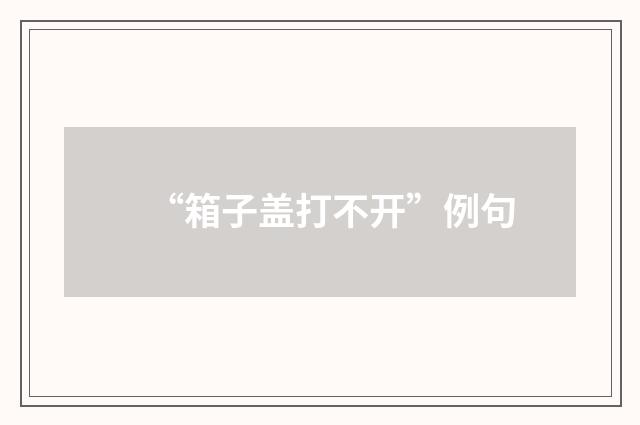 “箱子盖打不开”例句