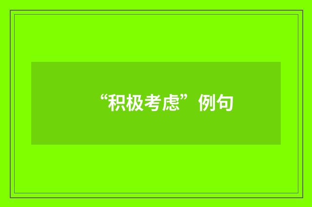 “积极考虑”例句