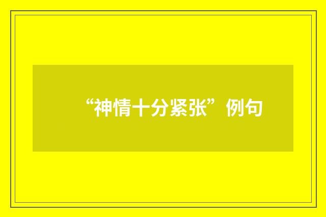 “神情十分紧张”例句