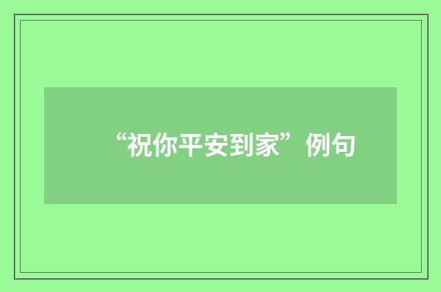 “祝你平安到家”例句