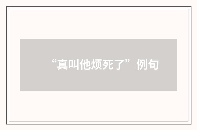 “真叫他烦死了”例句