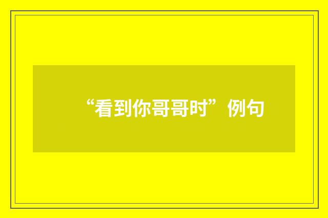 “看到你哥哥时”例句