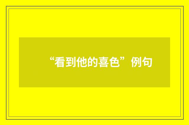 “看到他的喜色”例句