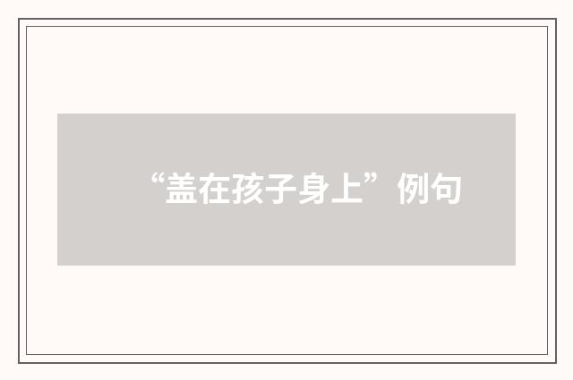 “盖在孩子身上”例句