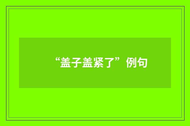 “盖子盖紧了”例句