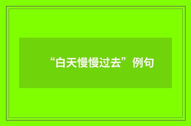 “白天慢慢过去”例句