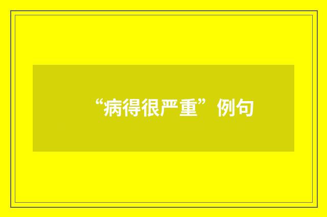 “病得很严重”例句