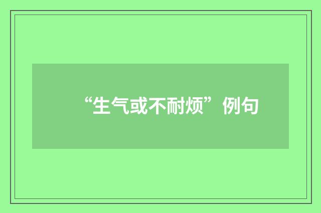 “生气或不耐烦”例句