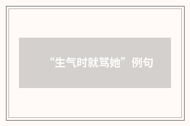 “生气时就骂她”例句